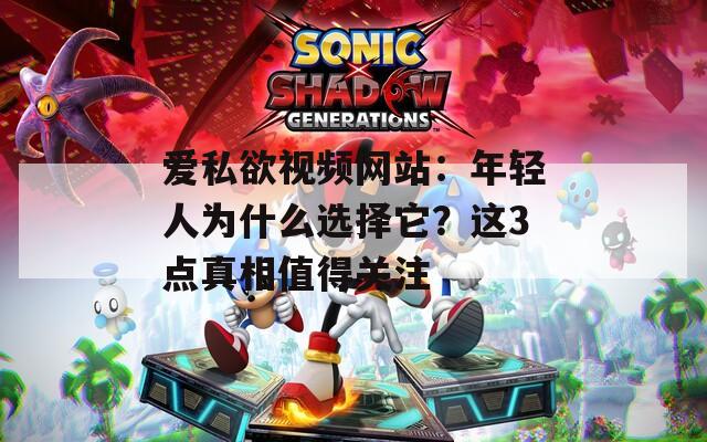 愛私欲視頻網(wǎng)站：年輕人為什么選擇它？這3點(diǎn)真相值得關(guān)注