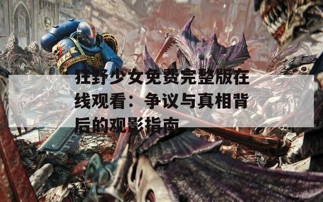 狂野少女免費完整版在線觀看：爭議與真相背后的觀影指南