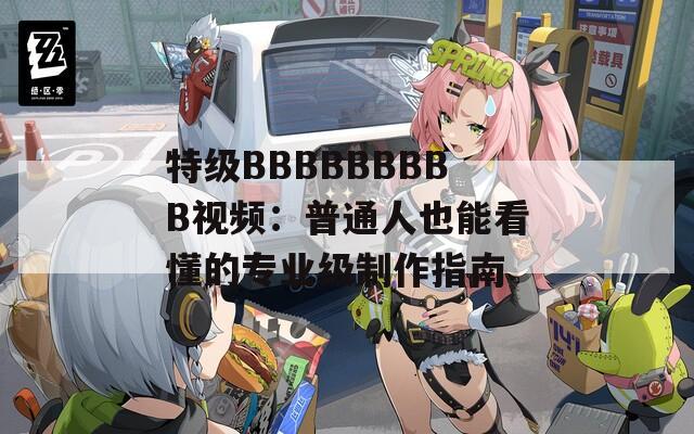 特級BBBBBBBBB視頻：普通人也能看懂的專業(yè)級制作指南
