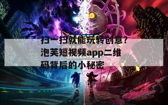 掃一掃就能玩轉(zhuǎn)創(chuàng)意？泡芙短視頻app二維碼背后的小秘密