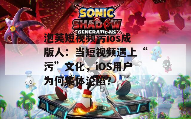 泡芙短視頻污ios成版人：當(dāng)短視頻遇上“污”文化，iOS用戶為何集體淪陷？