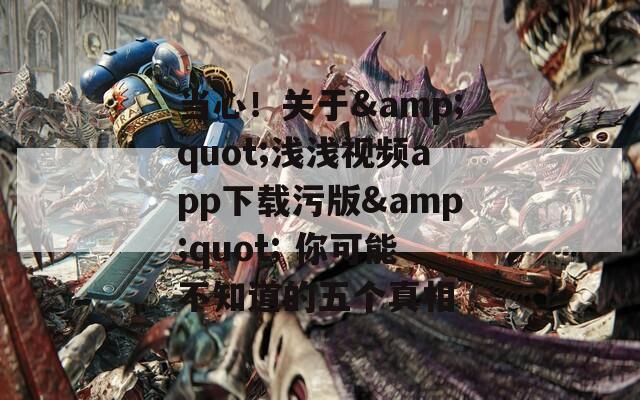 當(dāng)心！關(guān)于&quot;淺淺視頻app下載污版&quot; 你可能不知道的五個(gè)真相