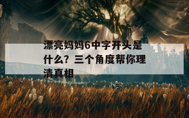 漂亮媽媽6中字開頭是什么？三個角度幫你理清真相