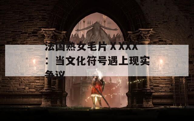 法國(guó)熟女毛片ⅩXXX：當(dāng)文化符號(hào)遇上現(xiàn)實(shí)爭(zhēng)議