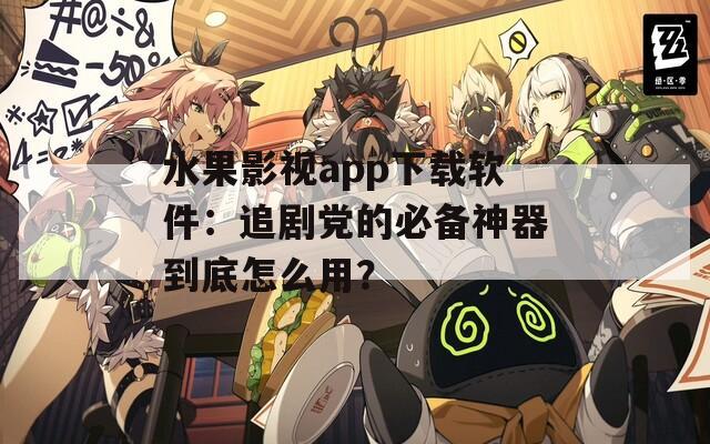 水果影視app下載軟件：追劇黨的必備神器到底怎么用？