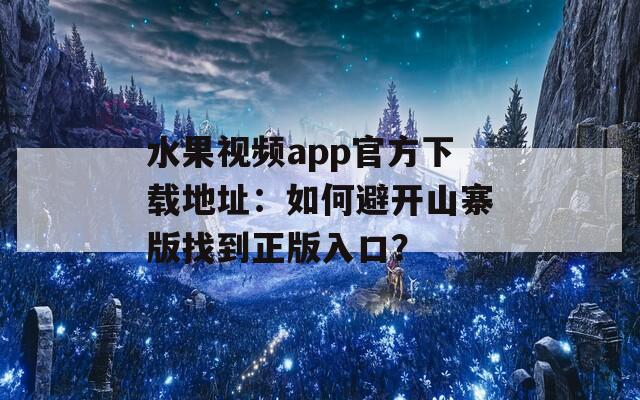 水果視頻app官方下載地址：如何避開山寨版找到正版入口？