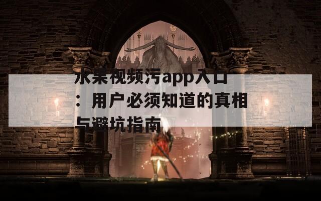 水果視頻污app入口：用戶必須知道的真相與避坑指南