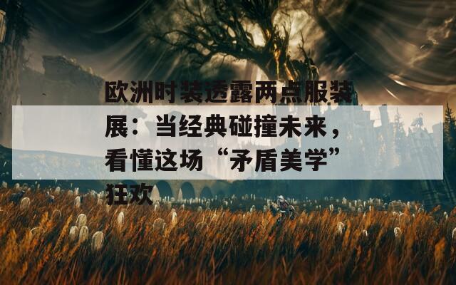 歐洲時裝透露兩點(diǎn)服裝展：當(dāng)經(jīng)典碰撞未來，看懂這場“矛盾美學(xué)”狂歡