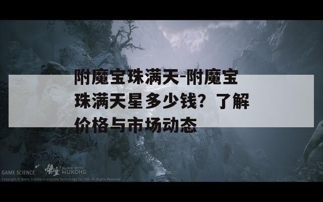 附魔寶珠滿天-附魔寶珠滿天星多少錢？了解價(jià)格與市場動(dòng)態(tài)
