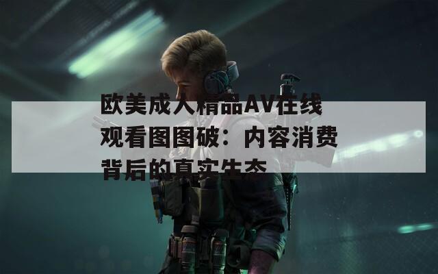 歐美成人精品AV在線觀看圖圖破：內(nèi)容消費(fèi)背后的真實(shí)生態(tài)