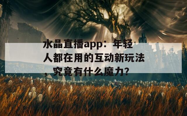 水晶直播app：年輕人都在用的互動新玩法，究竟有什么魔力？