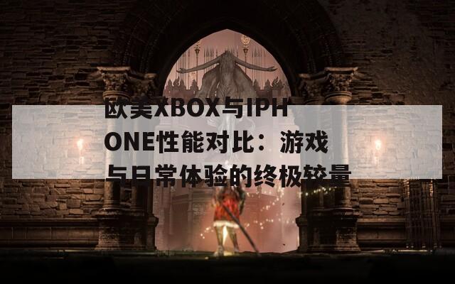 歐美XBOX與IPHONE性能對比：游戲與日常體驗的終極較量