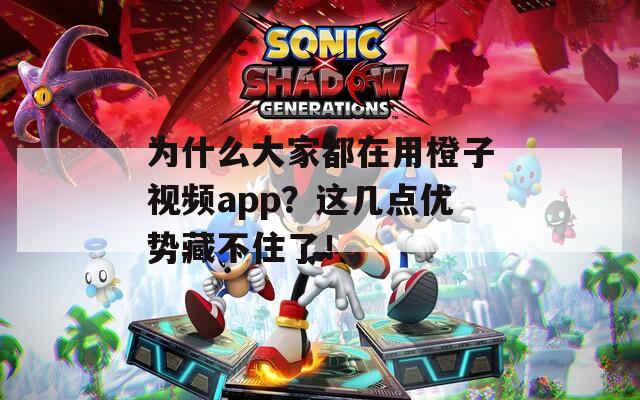 為什么大家都在用橙子視頻app？這幾點優(yōu)勢藏不住了！