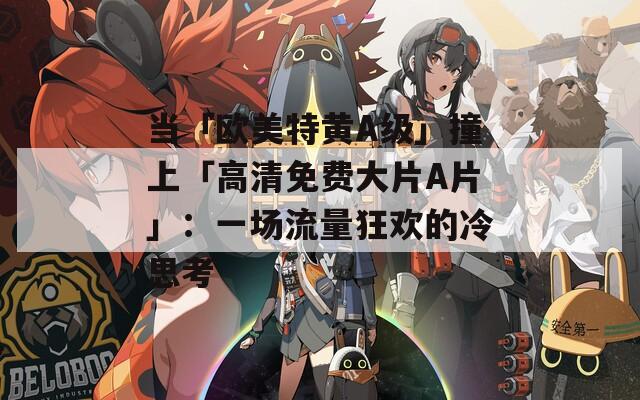 當(dāng)「歐美特黃A級」撞上「高清免費(fèi)大片A片」：一場流量狂歡的冷思考
