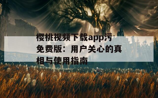 櫻桃視頻下載app污免費(fèi)版：用戶關(guān)心的真相與使用指南