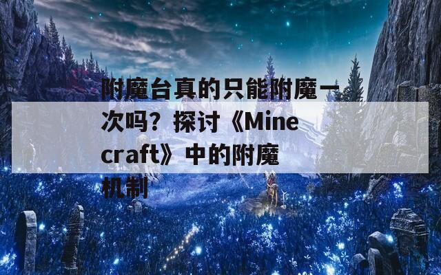 附魔臺(tái)真的只能附魔一次嗎？探討《Minecraft》中的附魔機(jī)制