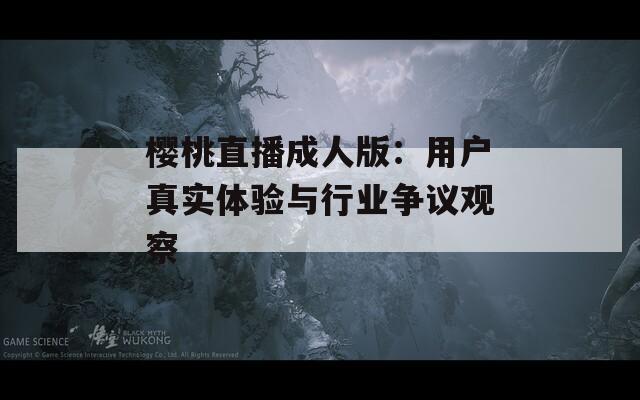 櫻桃直播成人版：用戶真實(shí)體驗(yàn)與行業(yè)爭議觀察