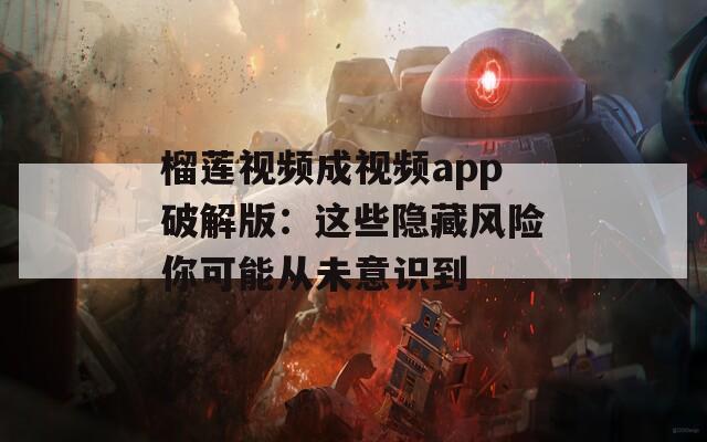 榴蓮視頻成視頻app破解版：這些隱藏風(fēng)險(xiǎn)你可能從未意識(shí)到