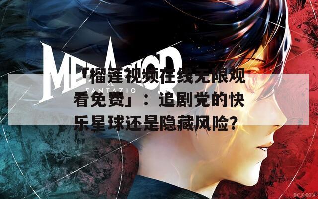 「榴蓮視頻在線無限觀看免費」：追劇黨的快樂星球還是隱藏風(fēng)險？