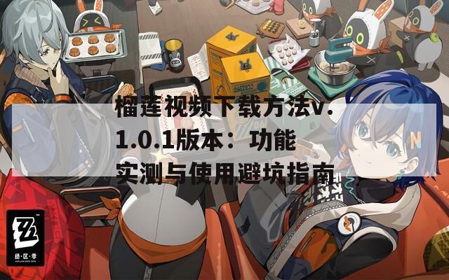 榴蓮視頻下載方法v.1.0.1版本：功能實(shí)測(cè)與使用避坑指南
