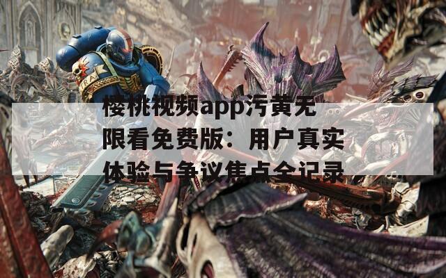 櫻桃視頻app污黃無限看免費版：用戶真實體驗與爭議焦點全記錄