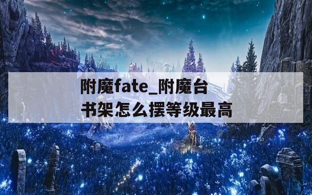 附魔fate_附魔臺書架怎么擺等級最高