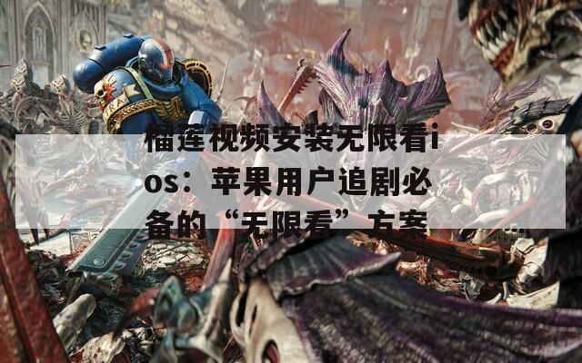 榴蓮視頻安裝無限看ios：蘋果用戶追劇必備的“無限看”方案