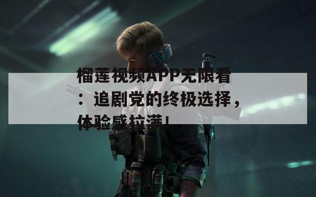 榴蓮視頻APP無(wú)限看：追劇黨的終極選擇，體驗(yàn)感拉滿！