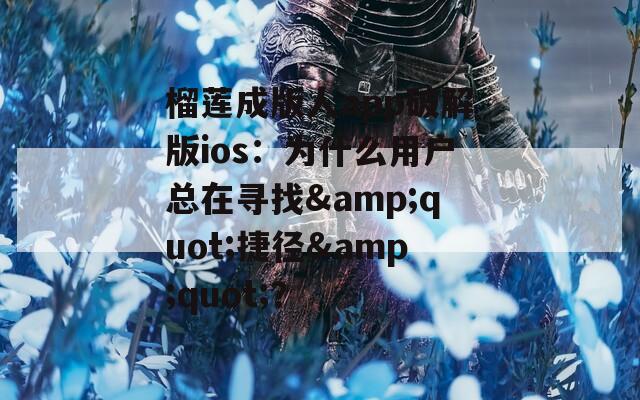 榴蓮成版人app破解版ios：為什么用戶總在尋找&quot;捷徑&quot;？