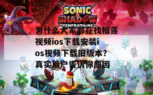 為什么大家都在找榴蓮視頻ios下載安裝ios視頻下載舊版本？真實用戶告訴你原因