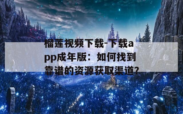 榴蓮視頻下載-下載app成年版：如何找到靠譜的資源獲取渠道？