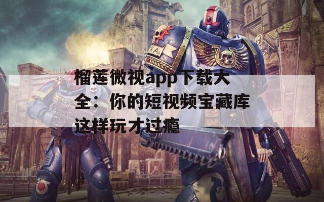 榴蓮微視app下載大全：你的短視頻寶藏庫這樣玩才過癮
