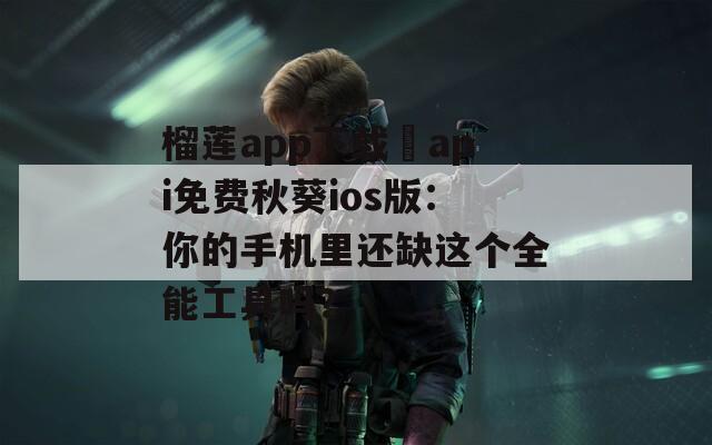 榴蓮app下載汅api免費秋葵ios版：你的手機里還缺這個全能工具嗎？