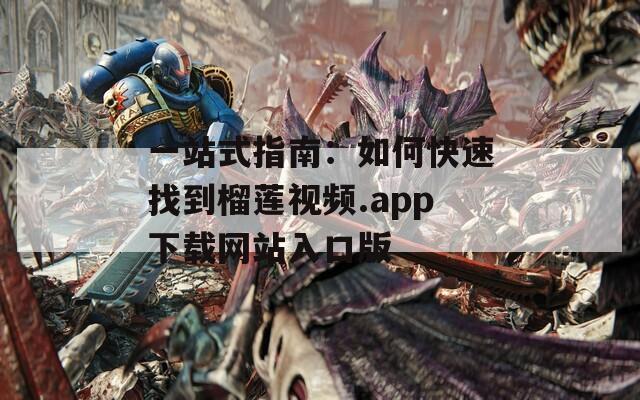 一站式指南：如何快速找到榴蓮視頻.app下載網(wǎng)站入口版