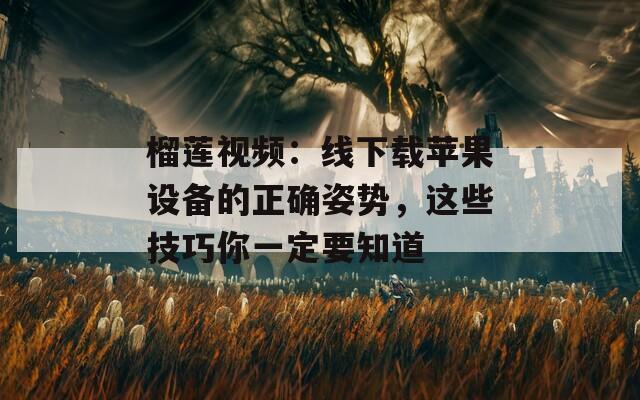榴蓮視頻：線下載蘋果設(shè)備的正確姿勢(shì)，這些技巧你一定要知道
