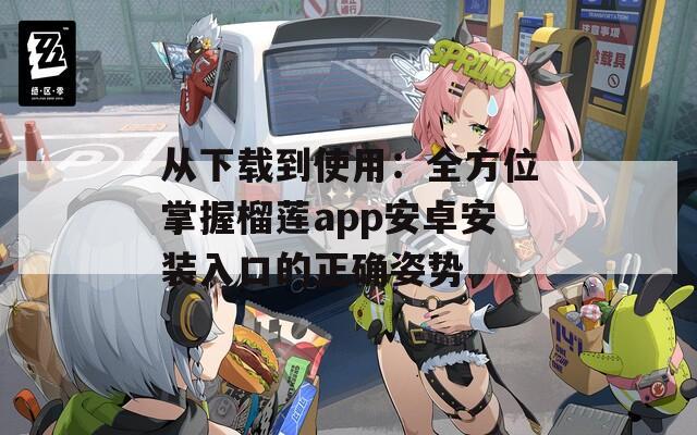從下載到使用：全方位掌握榴蓮app安卓安裝入口的正確姿勢(shì)