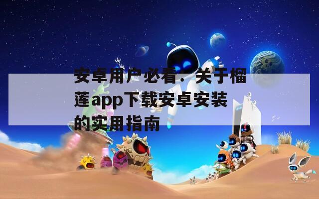 安卓用戶必看：關(guān)于榴蓮app下載安卓安裝的實用指南