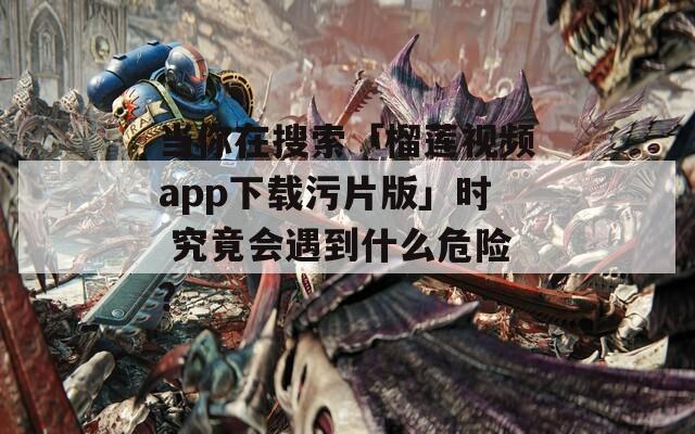 當你在搜索「榴蓮視頻app下載污片版」時 究竟會遇到什么危險？