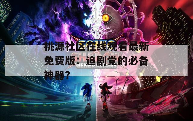 桃源社區(qū)在線觀看最新免費(fèi)版：追劇黨的必備神器？