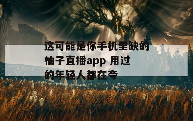 這可能是你手機(jī)里缺的柚子直播app 用過的年輕人都在夸