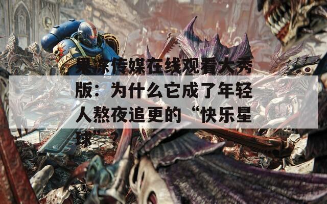果凍傳媒在線觀看大秀版：為什么它成了年輕人熬夜追更的“快樂星球”？