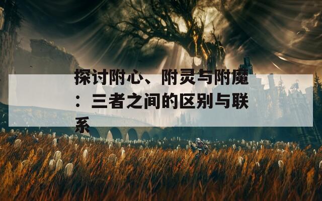 探討附心、附靈與附魔：三者之間的區(qū)別與聯(lián)系