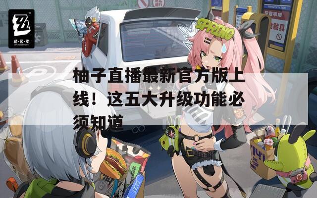 柚子直播最新官方版上線！這五大升級功能必須知道