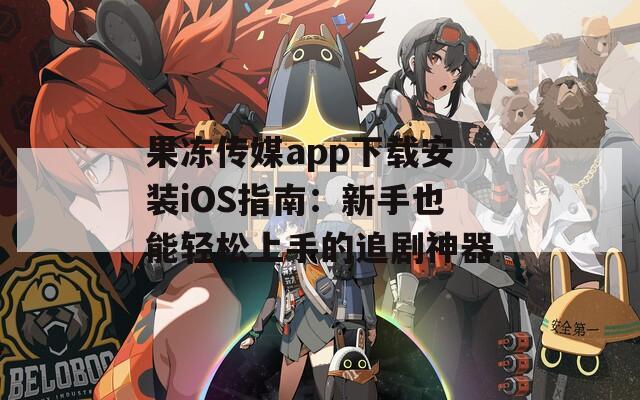 果凍傳媒app下載安裝iOS指南：新手也能輕松上手的追劇神器
