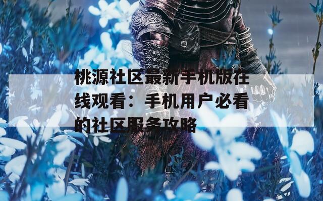 桃源社區(qū)最新手機(jī)版在線觀看：手機(jī)用戶(hù)必看的社區(qū)服務(wù)攻略
