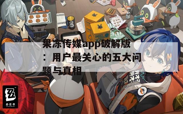 果凍傳媒app破解版：用戶最關(guān)心的五大問(wèn)題與真相