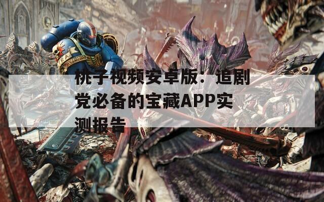 桃子視頻安卓版：追劇黨必備的寶藏APP實測報告