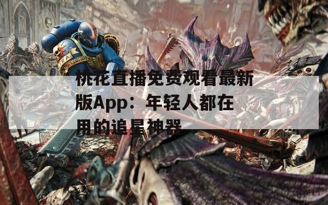 桃花直播免費觀看最新版App：年輕人都在用的追星神器