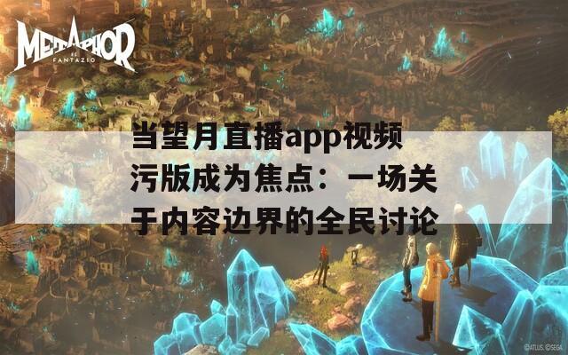 當(dāng)望月直播app視頻污版成為焦點(diǎn)：一場(chǎng)關(guān)于內(nèi)容邊界的全民討論