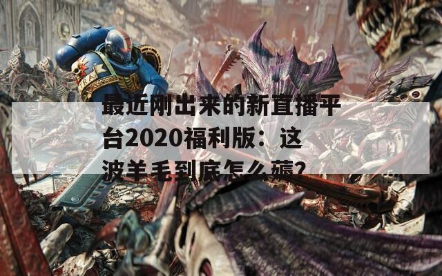 最近剛出來(lái)的新直播平臺(tái)2020福利版：這波羊毛到底怎么薅？